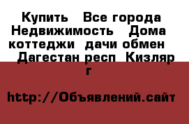 Купить - Все города Недвижимость » Дома, коттеджи, дачи обмен   . Дагестан респ.,Кизляр г.